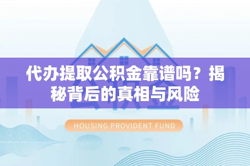 浑源代办提取公积金靠谱吗？揭秘背后的真相与风险