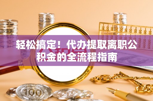 浑源轻松搞定！代办提取离职公积金的全流程指南