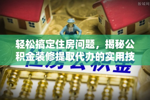 浑源轻松搞定住房问题，揭秘公积金装修提取代办的实用技巧