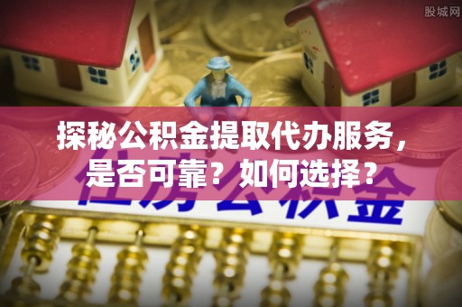浑源探秘公积金提取代办服务，是否可靠？如何选择？