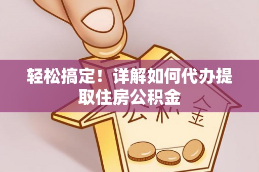 浑源轻松搞定！详解如何代办提取住房公积金