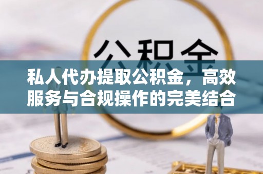 浑源私人代办提取公积金，高效服务与合规操作的完美结合