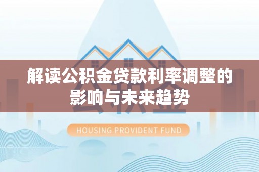 浑源解读公积金贷款利率调整的影响与未来趋势