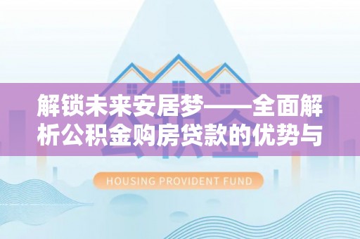 浑源解锁未来安居梦——全面解析公积金购房贷款的优势与策略