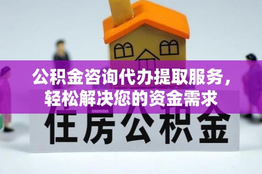 浑源公积金咨询代办提取服务，轻松解决您的资金需求