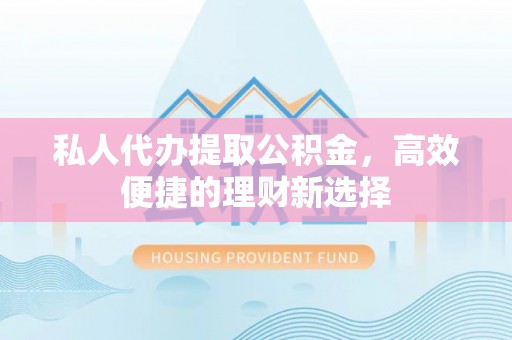 浑源私人代办提取公积金，高效便捷的理财新选择