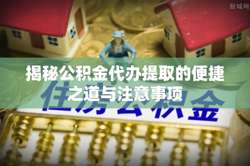 浑源揭秘公积金代办提取的便捷之道与注意事项