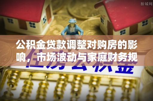 浑源公积金贷款调整对购房的影响，市场波动与家庭财务规划