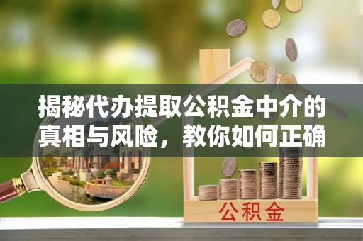 浑源揭秘代办提取公积金中介的真相与风险，教你如何正确操作