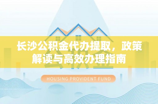 浑源长沙公积金代办提取，政策解读与高效办理指南