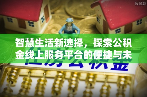 浑源智慧生活新选择，探索公积金线上服务平台的便捷与未来