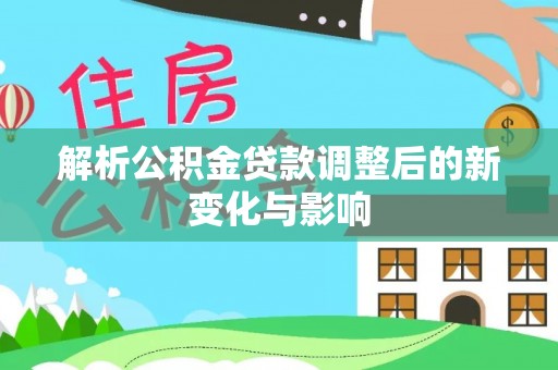 浑源解析公积金贷款调整后的新变化与影响