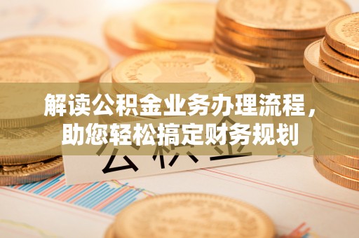 浑源解读公积金业务办理流程，助您轻松搞定财务规划