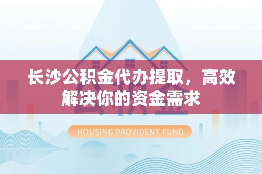 浑源长沙公积金代办提取，高效解决你的资金需求
