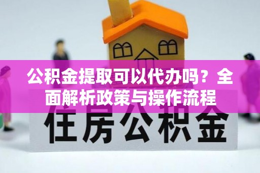 浑源公积金提取可以代办吗？全面解析政策与操作流程