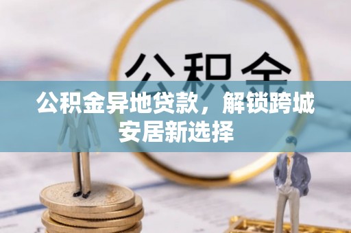浑源公积金异地贷款，解锁跨城安居新选择
