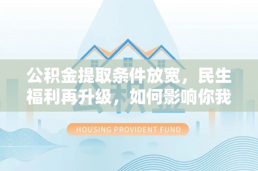 浑源公积金提取条件放宽，民生福利再升级，如何影响你我生活？