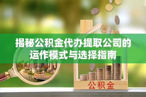 浑源揭秘公积金代办提取公司的运作模式与选择指南
