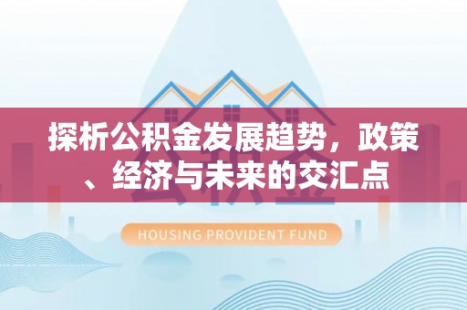 浑源探析公积金发展趋势，政策、经济与未来的交汇点