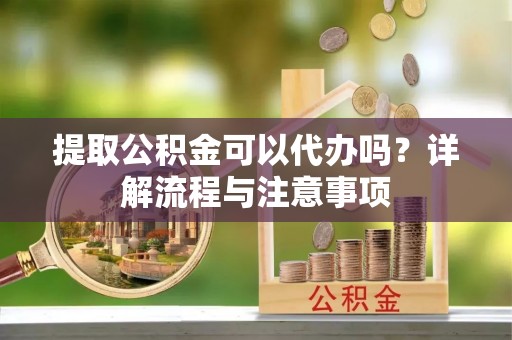 浑源提取公积金可以代办吗？详解流程与注意事项