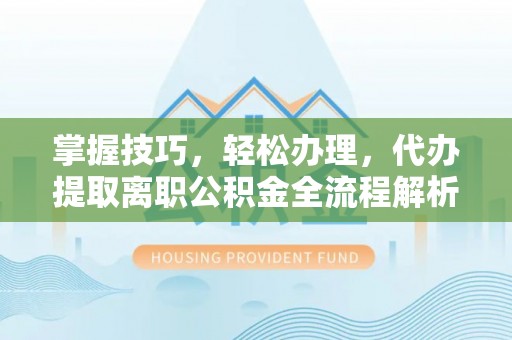 浑源掌握技巧，轻松办理，代办提取离职公积金全流程解析