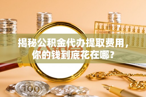 浑源揭秘公积金代办提取费用，你的钱到底花在哪？