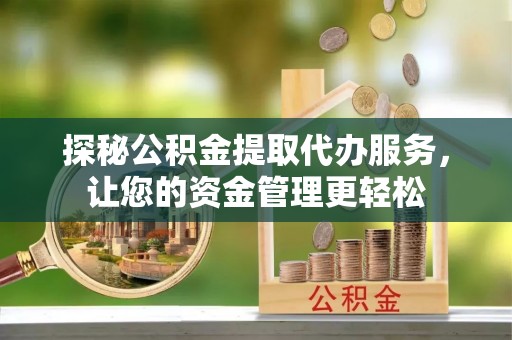 浑源探秘公积金提取代办服务，让您的资金管理更轻松