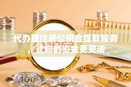 浑源代办理住房公积金提取服务，让您的资金更灵活