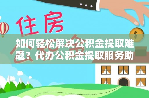 浑源如何轻松解决公积金提取难题？代办公积金提取服务助您一臂之力