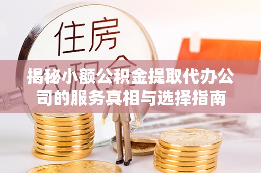 浑源揭秘小额公积金提取代办公司的服务真相与选择指南