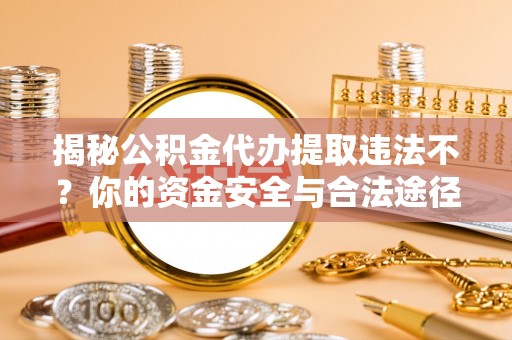 浑源揭秘公积金代办提取违法不？你的资金安全与合法途径解析