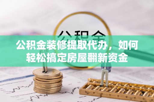 浑源公积金装修提取代办，如何轻松搞定房屋翻新资金