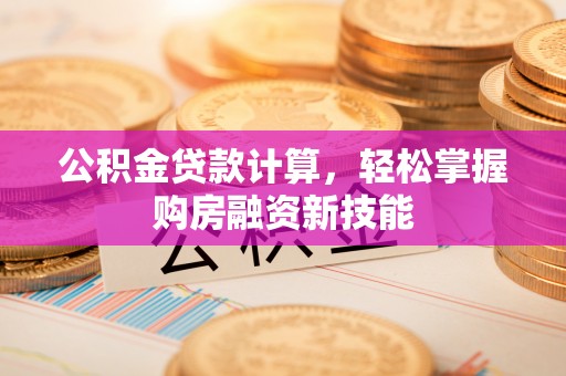 浑源公积金贷款计算，轻松掌握购房融资新技能