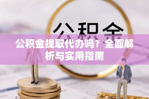 浑源公积金提取代办吗？全面解析与实用指南