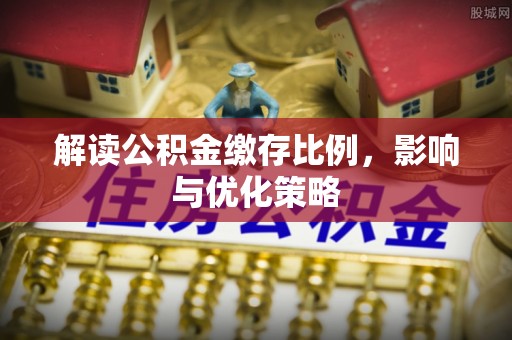 浑源解读公积金缴存比例，影响与优化策略