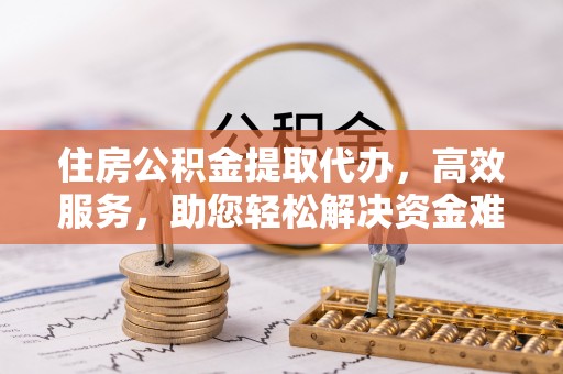 浑源住房公积金提取代办，高效服务，助您轻松解决资金难题