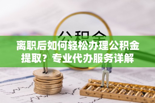 浑源离职后如何轻松办理公积金提取？专业代办服务详解