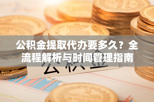 浑源公积金提取代办要多久？全流程解析与时间管理指南