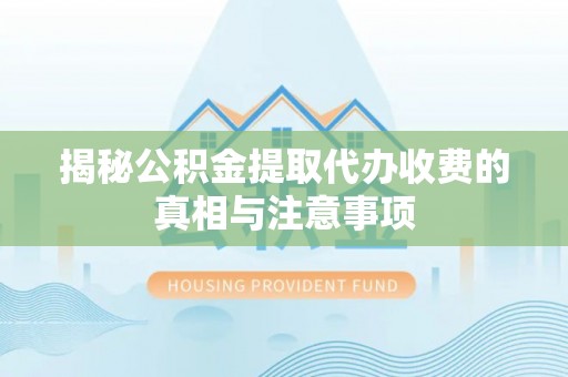 浑源揭秘公积金提取代办收费的真相与注意事项