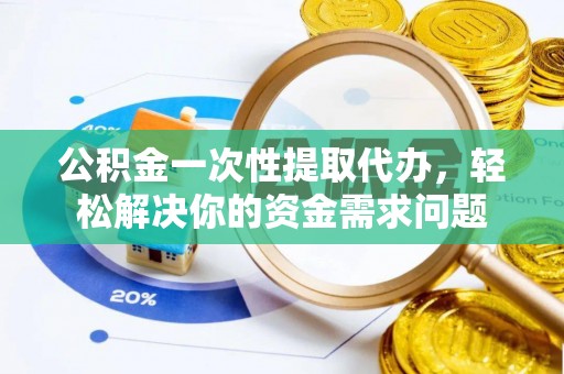 浑源公积金一次性提取代办，轻松解决你的资金需求问题