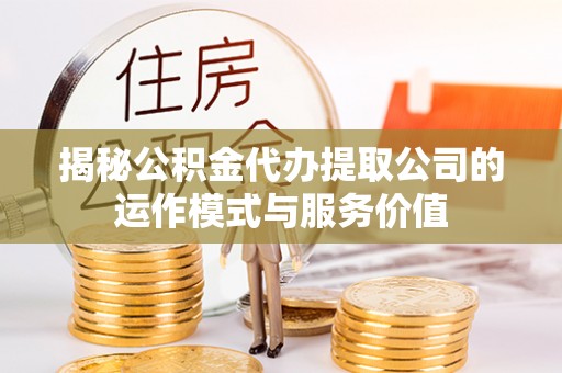 浑源揭秘公积金代办提取公司的运作模式与服务价值