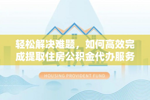 浑源轻松解决难题，如何高效完成提取住房公积金代办服务
