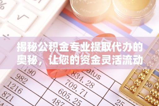 浑源揭秘公积金专业提取代办的奥秘，让您的资金灵活流动