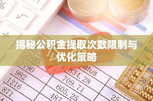 浑源揭秘公积金提取次数限制与优化策略