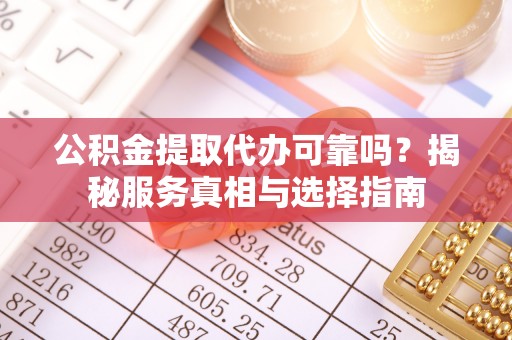 浑源公积金提取代办可靠吗？揭秘服务真相与选择指南