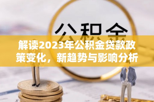浑源解读2023年公积金贷款政策变化，新趋势与影响分析
