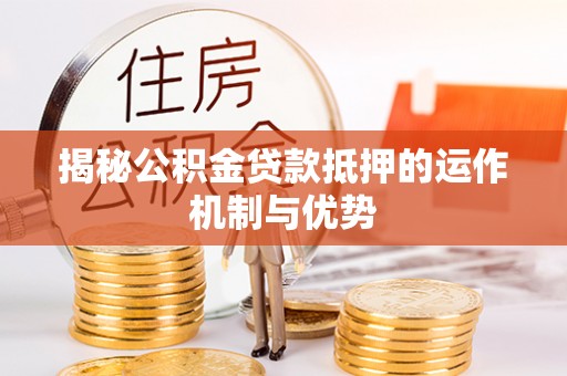 浑源揭秘公积金贷款抵押的运作机制与优势