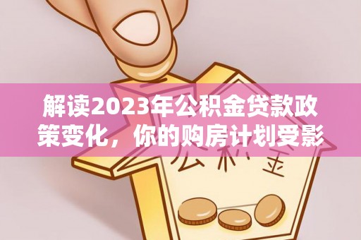 浑源解读2023年公积金贷款政策变化，你的购房计划受影响了吗？