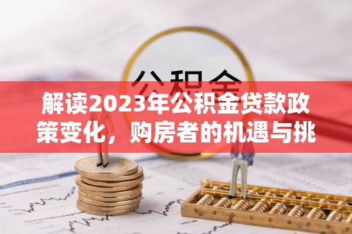 浑源解读2023年公积金贷款政策变化，购房者的机遇与挑战