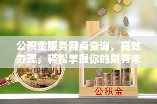 浑源公积金服务网点查询，高效办理，轻松掌握你的财务未来